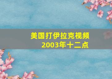 美国打伊拉克视频2003年十二点