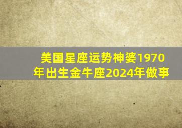 美国星座运势神婆1970年出生金牛座2024年做事