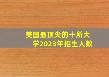 美国最顶尖的十所大学2023年招生人数