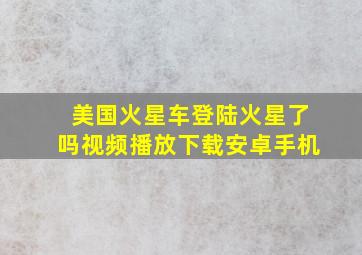 美国火星车登陆火星了吗视频播放下载安卓手机