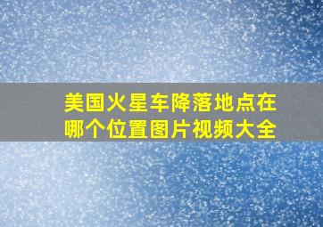 美国火星车降落地点在哪个位置图片视频大全