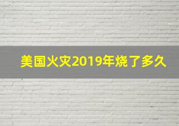 美国火灾2019年烧了多久