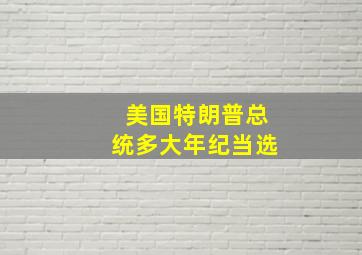 美国特朗普总统多大年纪当选