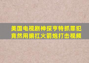 美国电视剧神探亨特抓罪犯竟然用掮扛火箭炮打击视频