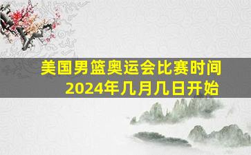 美国男篮奥运会比赛时间2024年几月几日开始