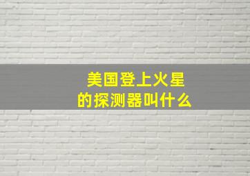 美国登上火星的探测器叫什么