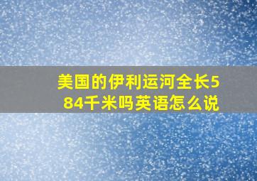 美国的伊利运河全长584千米吗英语怎么说