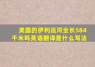 美国的伊利运河全长584千米吗英语翻译是什么写法