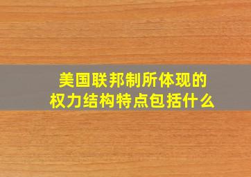 美国联邦制所体现的权力结构特点包括什么