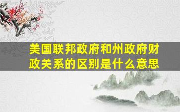 美国联邦政府和州政府财政关系的区别是什么意思