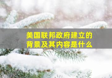 美国联邦政府建立的背景及其内容是什么