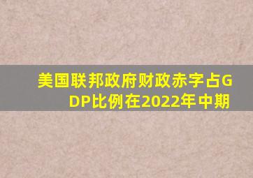 美国联邦政府财政赤字占GDP比例在2022年中期