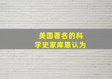 美国著名的科学史家库恩认为