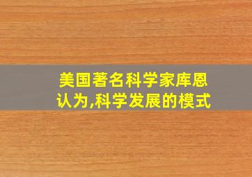 美国著名科学家库恩认为,科学发展的模式