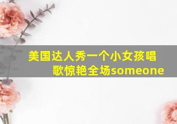 美国达人秀一个小女孩唱歌惊艳全场someone