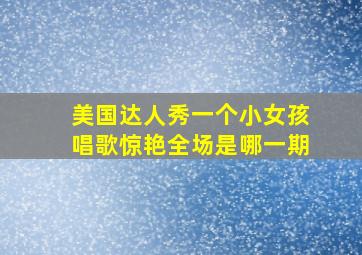 美国达人秀一个小女孩唱歌惊艳全场是哪一期