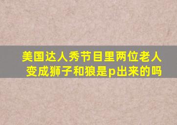 美国达人秀节目里两位老人变成狮子和狼是p出来的吗