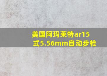 美国阿玛莱特ar15式5.56mm自动步枪