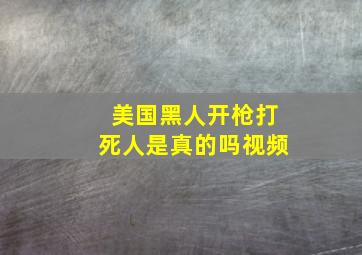 美国黑人开枪打死人是真的吗视频