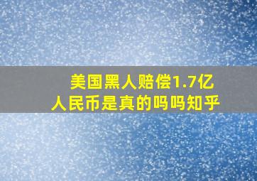 美国黑人赔偿1.7亿人民币是真的吗吗知乎