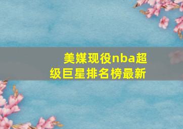 美媒现役nba超级巨星排名榜最新