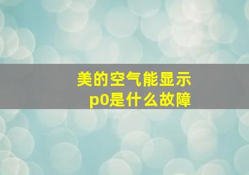 美的空气能显示p0是什么故障