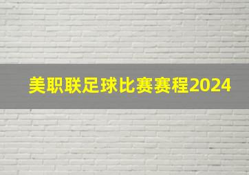 美职联足球比赛赛程2024