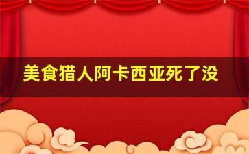 美食猎人阿卡西亚死了没