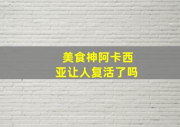 美食神阿卡西亚让人复活了吗