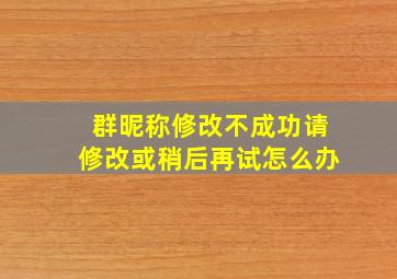 群昵称修改不成功请修改或稍后再试怎么办