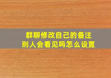 群聊修改自己的备注别人会看见吗怎么设置