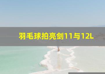 羽毛球拍亮剑11与12L