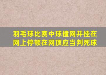 羽毛球比赛中球撞网并挂在网上停顿在网顶应当判死球