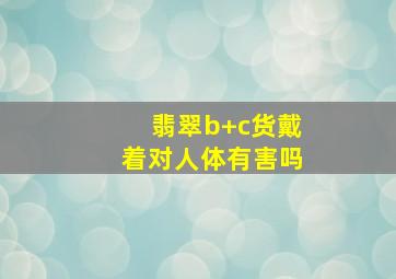 翡翠b+c货戴着对人体有害吗