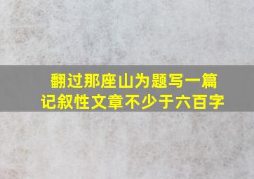 翻过那座山为题写一篇记叙性文章不少于六百字