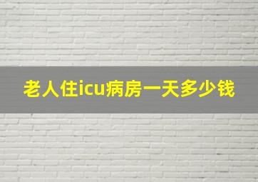 老人住icu病房一天多少钱