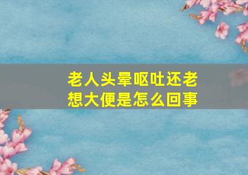 老人头晕呕吐还老想大便是怎么回事