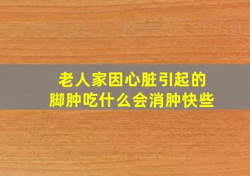 老人家因心脏引起的脚肿吃什么会消肿快些