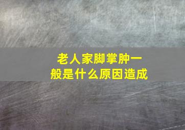 老人家脚掌肿一般是什么原因造成