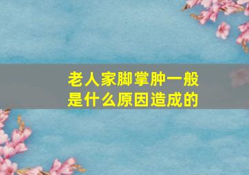 老人家脚掌肿一般是什么原因造成的