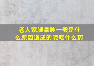 老人家脚掌肿一般是什么原因造成的呢吃什么药