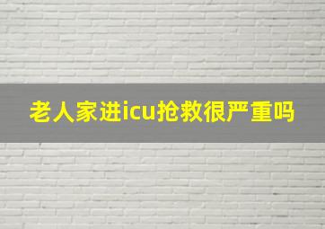 老人家进icu抢救很严重吗