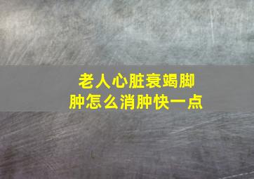 老人心脏衰竭脚肿怎么消肿快一点