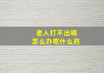 老人打不出嗝怎么办吃什么药