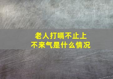 老人打嗝不止上不来气是什么情况