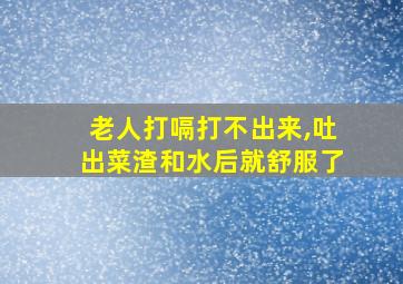 老人打嗝打不出来,吐出菜渣和水后就舒服了