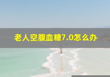 老人空腹血糖7.0怎么办