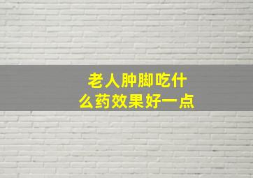 老人肿脚吃什么药效果好一点