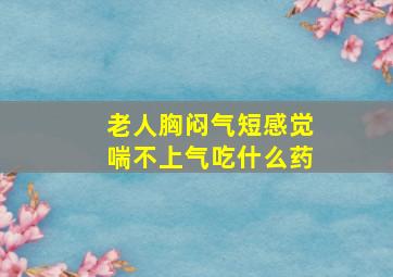 老人胸闷气短感觉喘不上气吃什么药