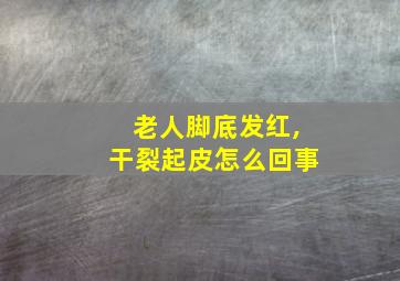 老人脚底发红,干裂起皮怎么回事